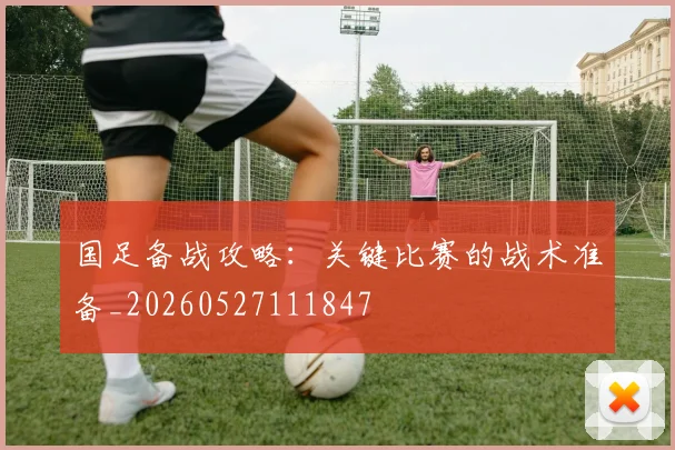 国足备战攻略：关键比赛的战术准备_20260527111847