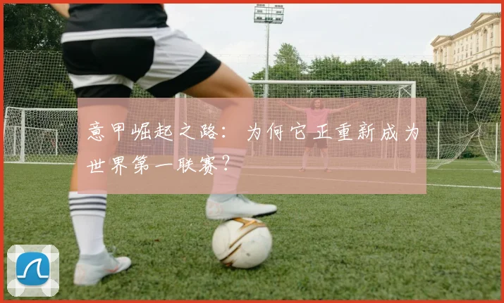 意甲崛起之路:为何它正重新成为世界第一联赛?