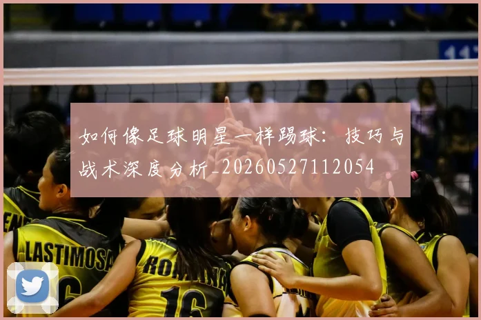 如何像足球明星一样踢球:技巧与战术深度分析_20260527112054