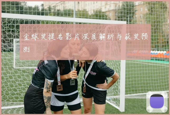 金球奖提名影片深度解析与获奖预测