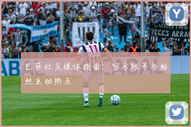 巴萨社交媒体指南:官方账号与粉丝互动热点