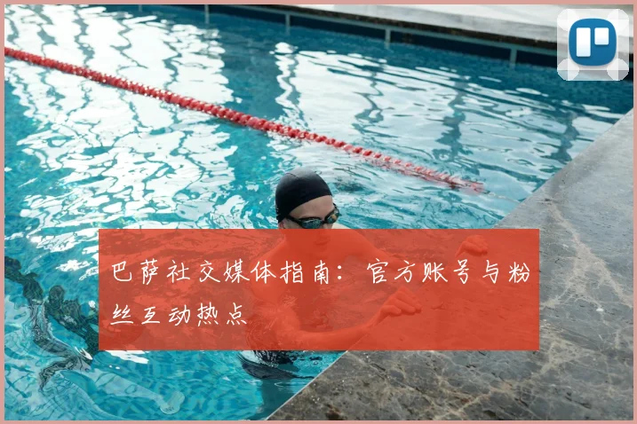 巴萨社交媒体指南:官方账号与粉丝互动热点