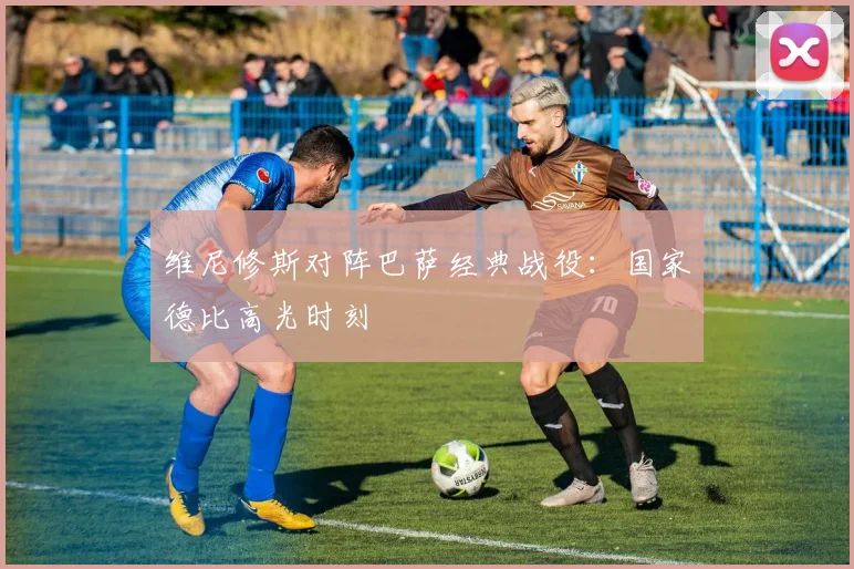 维尼修斯对阵巴萨经典战役：国家德比高光时刻