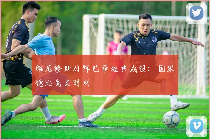 维尼修斯对阵巴萨经典战役:国家德比高光时刻