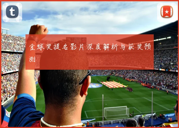 金球奖提名影片深度解析与获奖预测