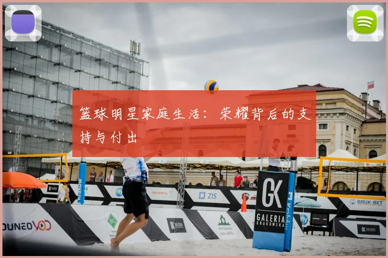 篮球明星家庭生活：荣耀背后的支持与付出