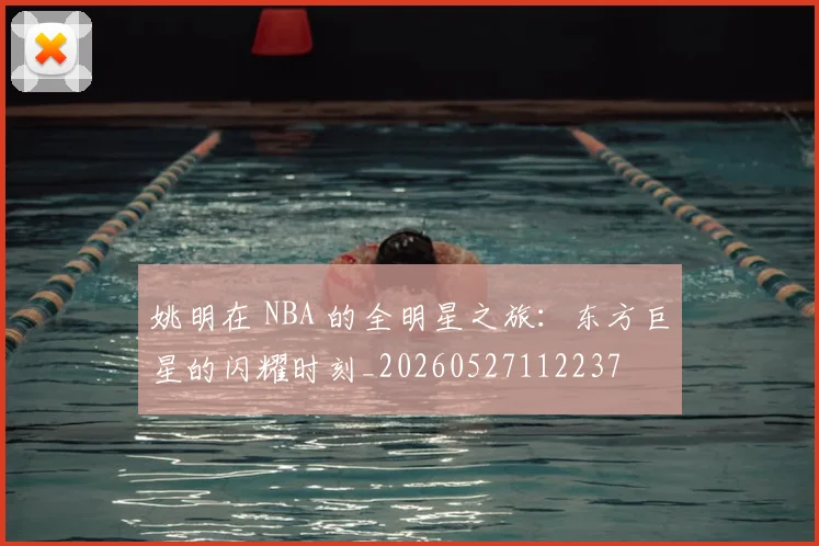 姚明在 NBA 的全明星之旅:东方巨星的闪耀时刻_20260527112237