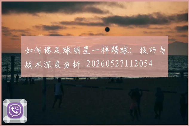 如何像足球明星一样踢球:技巧与战术深度分析_20260527112054