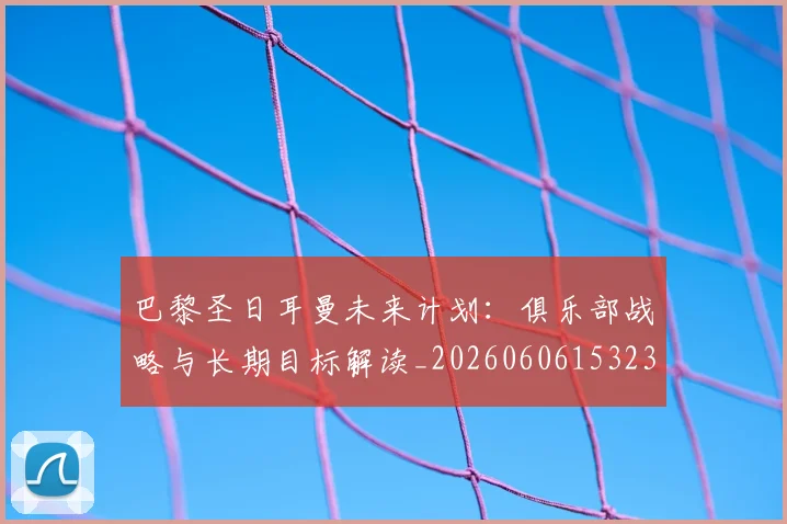 巴黎圣日耳曼未来计划:俱乐部战略与长期目标解读_20260606153235
