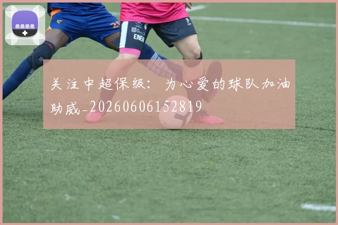 关注中超保级:为心爱的球队加油助威_20260606152819